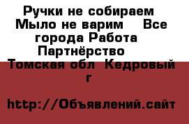 Ручки не собираем! Мыло не варим! - Все города Работа » Партнёрство   . Томская обл.,Кедровый г.